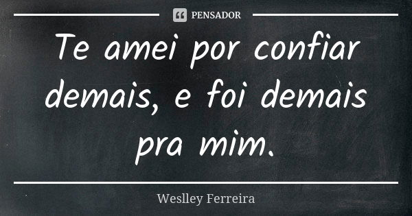 Te amei por confiar demais, e foi demais pra mim.... Frase de Weslley Ferreira.