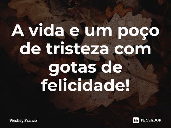 ⁠A vida e um poço de tristeza com gotas de felicidade!... Frase de Weslley Franco.