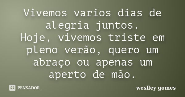 Vivemos varios dias de alegria juntos. Hoje, vivemos triste em pleno verão, quero um abraço ou apenas um aperto de mão.... Frase de Weslley Gomes.