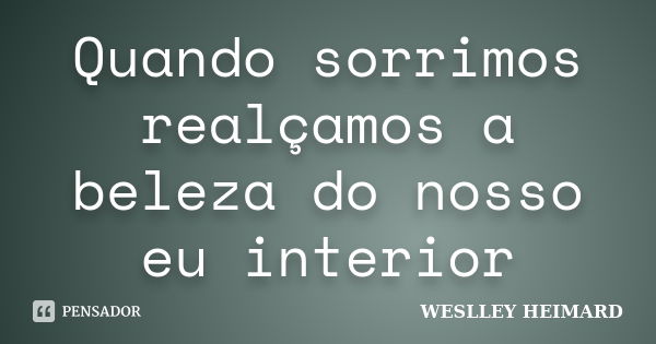 Quando sorrimos realçamos a beleza do nosso eu interior... Frase de Weslley heimard.