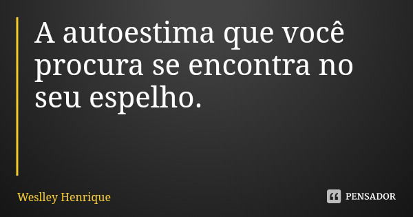 A autoestima que você procura se encontra no seu espelho.... Frase de Weslley Henrique.