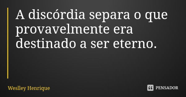 A discórdia separa o que provavelmente era destinado a ser eterno.... Frase de Weslley Henrique.