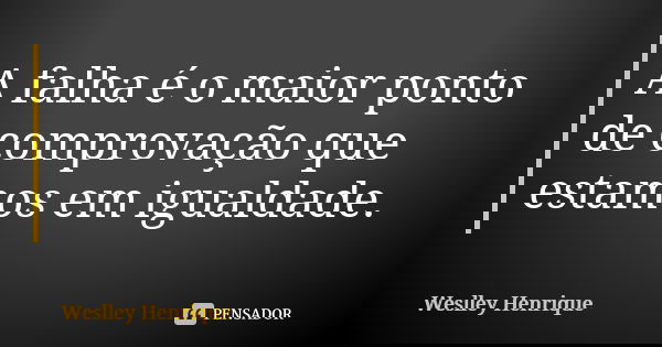 A falha é o maior ponto de comprovação que estamos em igualdade.... Frase de Weslley Henrique.