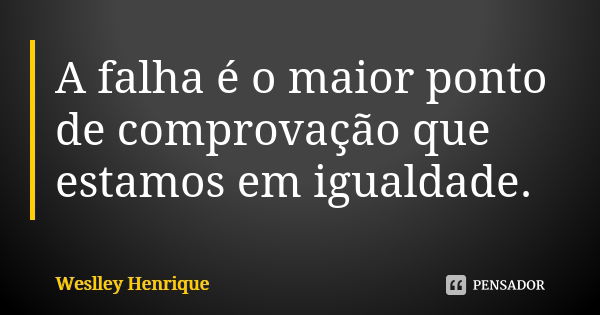 A falha é o maior ponto de comprovação que estamos em igualdade.... Frase de Weslley Henrique.