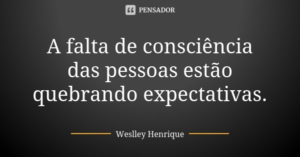 A falta de consciência das pessoas estão quebrando expectativas.... Frase de Weslley Henrique.