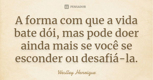 A forma com que a vida bate dói, mas pode doer ainda mais se você se esconder ou desafiá-la.... Frase de Weslley Henrique.