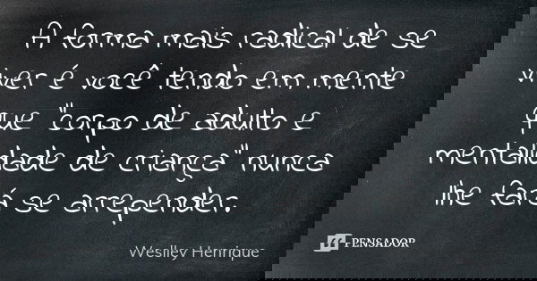 A forma mais radical de se viver é você tendo em mente que "corpo de adulto e mentalidade de criança" nunca lhe fará se arrepender.... Frase de Weslley Henrique.