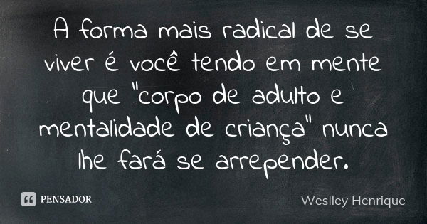 A forma mais radical de se viver é você tendo em mente que "corpo de adulto e mentalidade de criança" nunca lhe fará se arrepender.... Frase de Weslley Henrique.