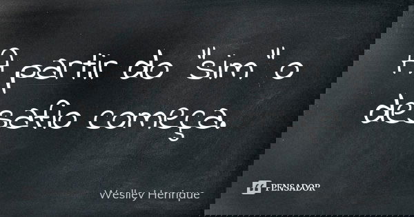 A partir do "sim" o desafio começa.... Frase de Weslley Henrique.