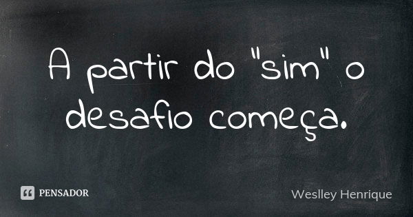 A partir do "sim" o desafio começa.... Frase de Weslley Henrique.