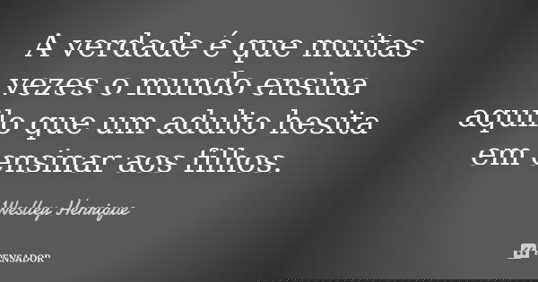 A verdade é que muitas vezes o mundo ensina aquilo que um adulto hesita em ensinar aos filhos.... Frase de Weslley Henrique.