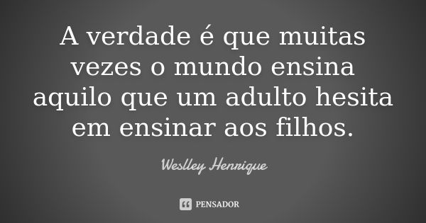 A verdade é que muitas vezes o mundo ensina aquilo que um adulto hesita em ensinar aos filhos.... Frase de Weslley Henrique.