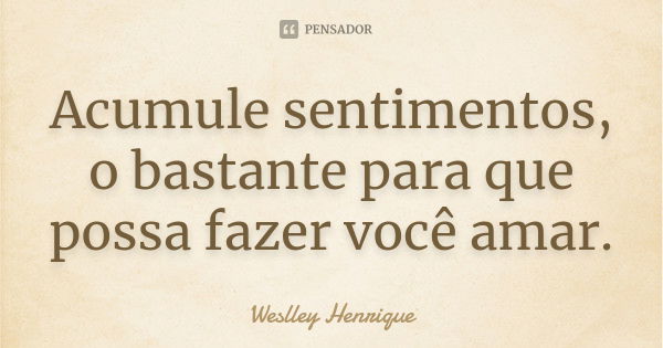 Acumule sentimentos, o bastante para que possa fazer você amar.... Frase de Weslley Henrique.