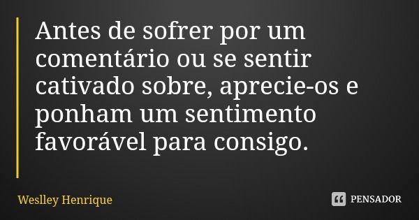 Antes de sofrer por um comentário ou se sentir cativado sobre, aprecie-os e ponham um sentimento favorável para consigo.... Frase de Weslley Henrique.