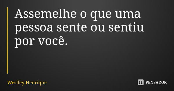 Assemelhe o que uma pessoa sente ou sentiu por você.... Frase de Weslley Henrique.