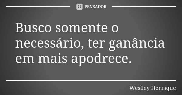 Busco somente o necessário, ter ganância em mais apodrece.... Frase de Weslley Henrique.