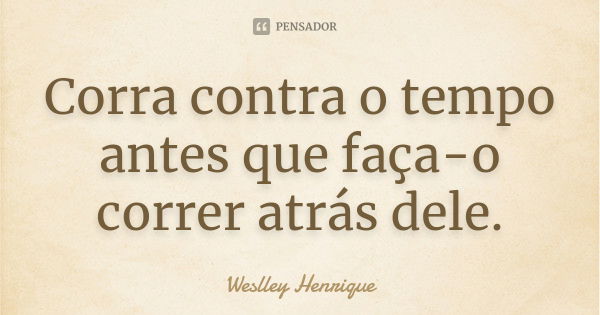 Corra contra o tempo antes que faça-o correr atrás dele.... Frase de Weslley Henrique.