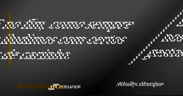 E no fim, como sempre nos iludimos com certos gestos de carinho.... Frase de Weslley Henrique.