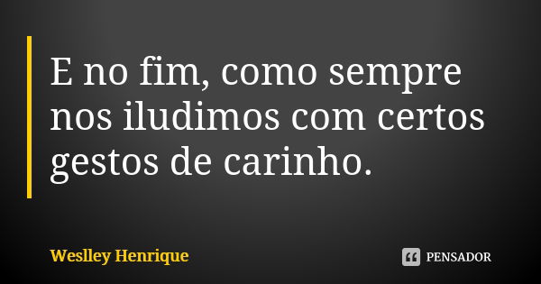 E no fim, como sempre nos iludimos com certos gestos de carinho.... Frase de Weslley Henrique.