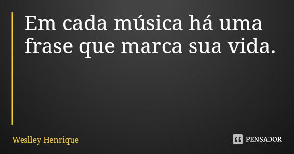 Em cada música há uma frase que marca sua vida.... Frase de Weslley Henrique.