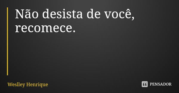 Não desista de você, recomece.... Frase de Weslley Henrique.