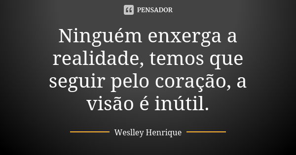 Ninguém enxerga a realidade, temos que seguir pelo coração, a visão é inútil.... Frase de Weslley Henrique.