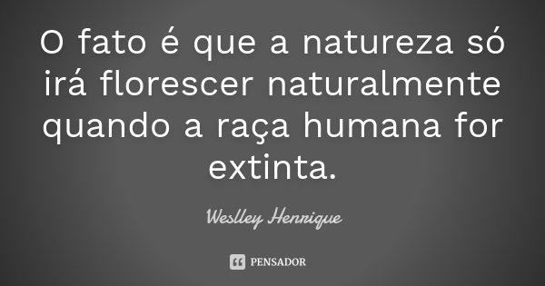 O fato é que a natureza só irá florescer naturalmente quando a raça humana for extinta.... Frase de Weslley Henrique.