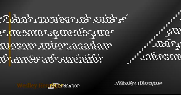 O lado curioso da vida é que mesmo aqueles que não querem viver acabam chorando antes do suicídio.... Frase de Weslley Henrique.