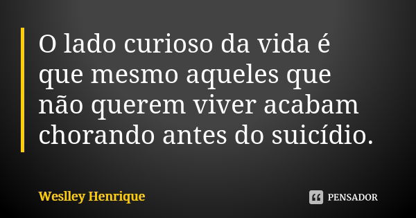 O lado curioso da vida é que mesmo aqueles que não querem viver acabam chorando antes do suicídio.... Frase de Weslley Henrique.