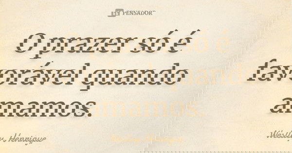 O prazer só é favorável quando amamos.... Frase de Weslley Henrique.