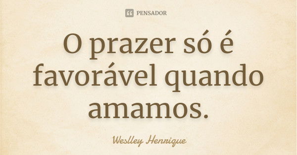 O prazer só é favorável quando amamos.... Frase de Weslley Henrique.