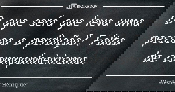 O que será que leva uma pessoa a perdição? Falta de companheirismo.... Frase de Weslley Henrique.