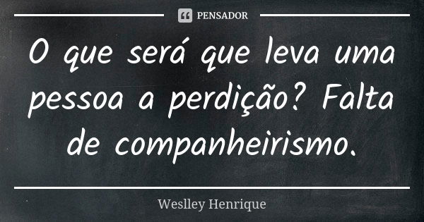 O que será que leva uma pessoa a perdição? Falta de companheirismo.... Frase de Weslley Henrique.