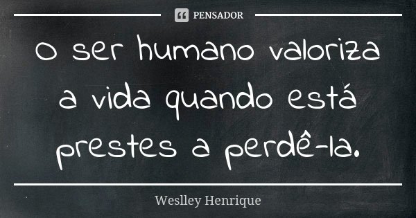 O ser humano valoriza a vida quando está prestes a perdê-la.... Frase de Weslley Henrique.