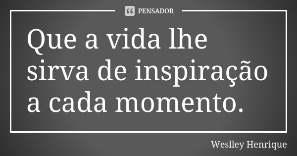 Que a vida lhe sirva de inspiração a cada momento.... Frase de Weslley Henrique.