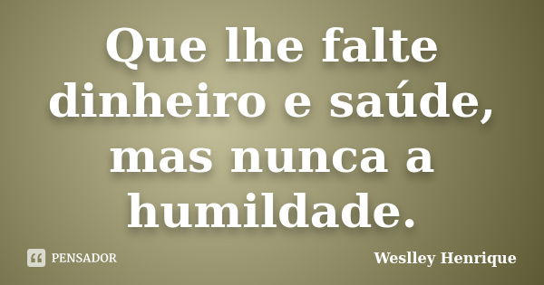 Que lhe falte dinheiro e saúde, mas nunca a humildade.... Frase de Weslley Henrique.