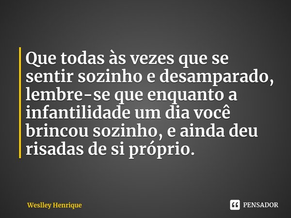 ⁠Que todas às vezes que se sentir sozinho e desamparado, lembre-se que enquanto a infantilidade um dia você brincou sozinho, e ainda deu risadas de si próprio.... Frase de Weslley Henrique.