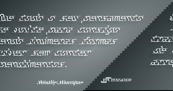 Que todo o seu pensamento se volte para consigo trazendo inúmeras formas de viver sem conter arrependimentos.... Frase de Weslley Henrique.