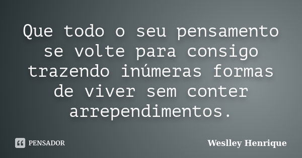 Que todo o seu pensamento se volte para consigo trazendo inúmeras formas de viver sem conter arrependimentos.... Frase de Weslley Henrique.