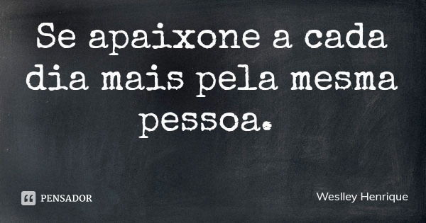 Se apaixone a cada dia mais pela mesma pessoa.... Frase de Weslley Henrique.