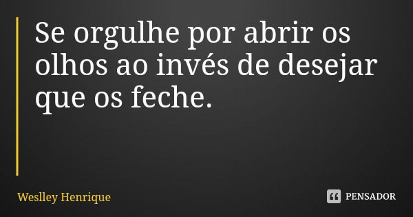 Se orgulhe por abrir os olhos ao invés de desejar que os feche.... Frase de Weslley Henrique.