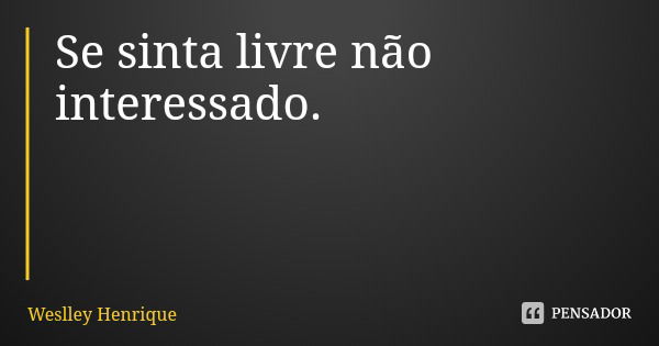 Se sinta livre não interessado.... Frase de Weslley Henrique.