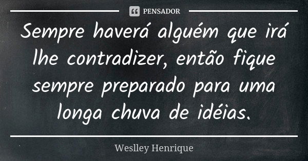 Sempre haverá alguém que irá lhe contradizer, então fique sempre preparado para uma longa chuva de idéias.... Frase de Weslley Henrique.