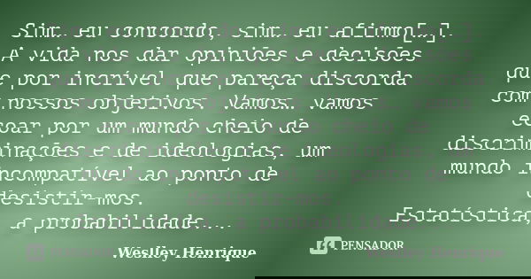 Sim… eu concordo, sim… eu afirmo[…]. A vida nos dar opiniões e decisões que por incrível que pareça discorda com nossos objetivos. Vamos… vamos ecoar por um mun... Frase de Weslley Henrique.