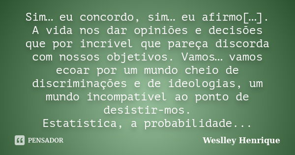 Sim… eu concordo, sim… eu afirmo[…]. A vida nos dar opiniões e decisões que por incrível que pareça discorda com nossos objetivos. Vamos… vamos ecoar por um mun... Frase de Weslley Henrique.