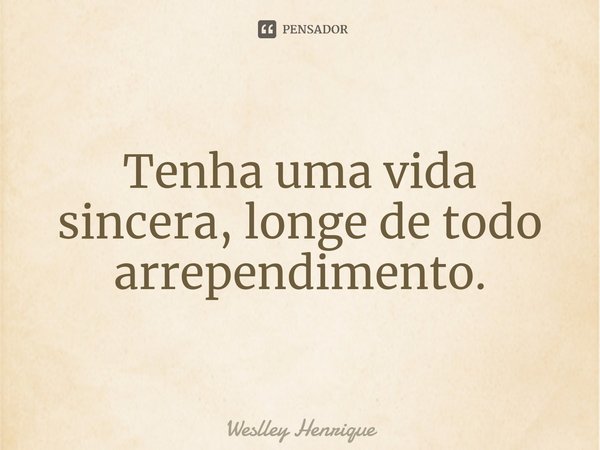 Tenha uma vida sincera, longe de todo arrependimento.⁠... Frase de Weslley Henrique.