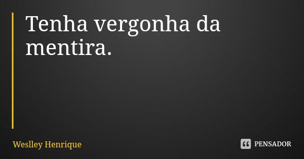 Tenha vergonha da mentira.... Frase de Weslley Henrique.