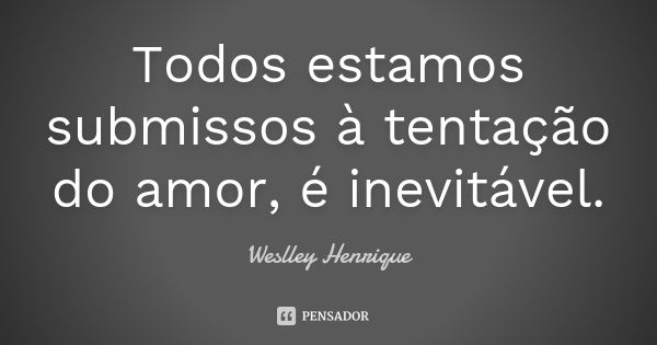 Todos estamos submissos à tentação do amor, é inevitável.... Frase de Weslley Henrique.