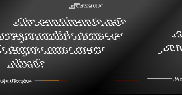Um sentimento não correspondido torna-se pelo tempo uma mera ilusão.... Frase de Weslley Henrique.