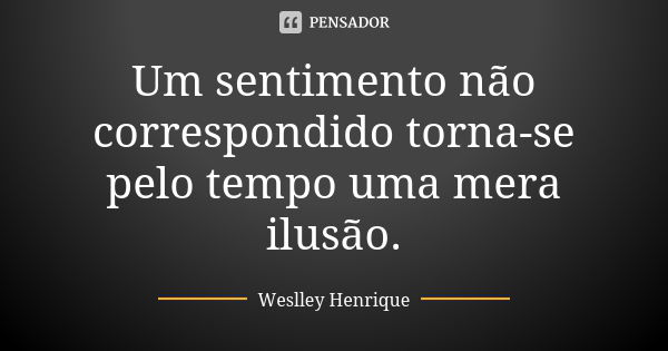 Um sentimento não correspondido torna-se pelo tempo uma mera ilusão.... Frase de Weslley Henrique.